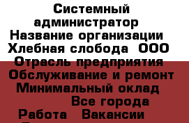 Системный администратор › Название организации ­ Хлебная слобода, ООО › Отрасль предприятия ­ Обслуживание и ремонт › Минимальный оклад ­ 25 000 - Все города Работа » Вакансии   . Башкортостан респ.,Баймакский р-н